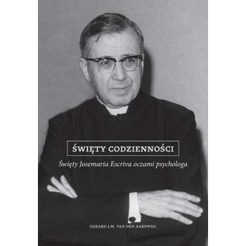 ŚWIĘTY CODZIENNOŚCI. ŚWIĘTY JOSEMARIA ESCRIVA OCZAMI PSYCHOLOGA - GERARD J. M. VAN DEN AARDWEG
